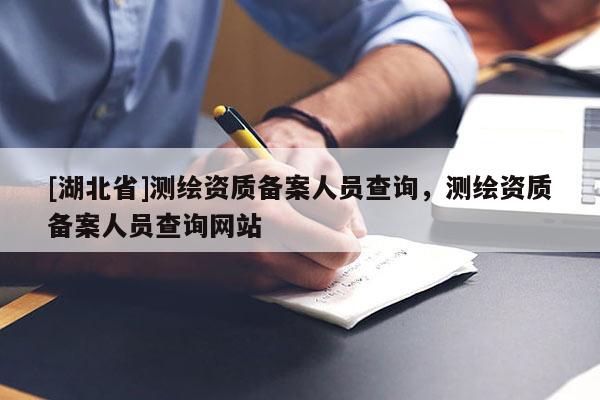 [湖北省]測繪資質備案人員查詢，測繪資質備案人員查詢網站