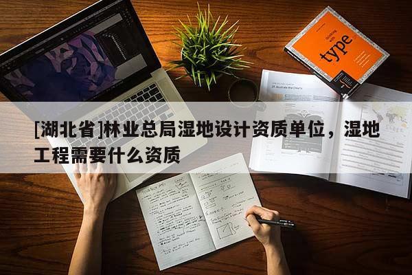 [湖北省]林業總局濕地設計資質單位，濕地工程需要什么資質