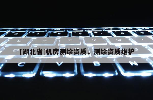 [湖北省]機(jī)房測(cè)繪資質(zhì)，測(cè)繪資質(zhì)維護(hù)