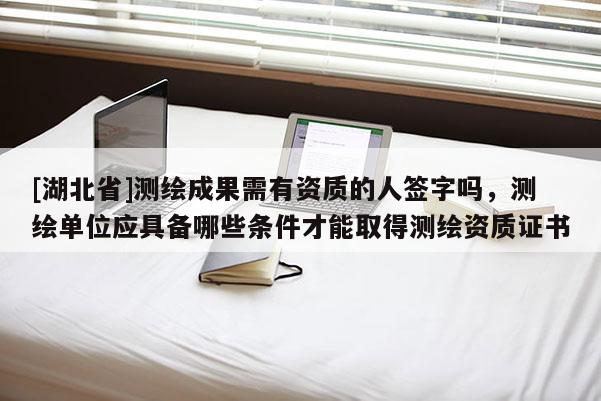 [湖北省]測繪成果需有資質的人簽字嗎，測繪單位應具備哪些條件才能取得測繪資質證書