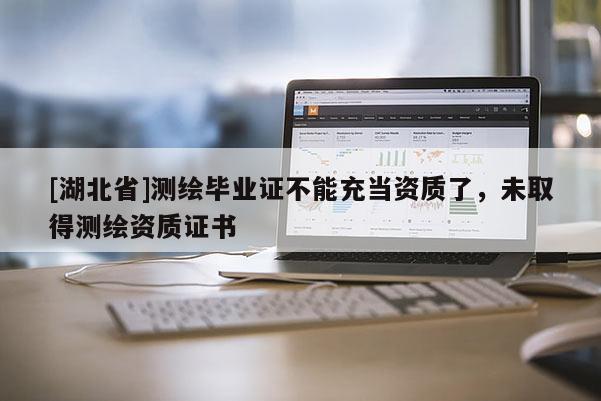 [湖北省]測繪畢業證不能充當資質了，未取得測繪資質證書