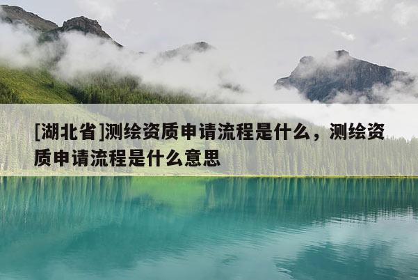 [湖北省]測繪資質申請流程是什么，測繪資質申請流程是什么意思