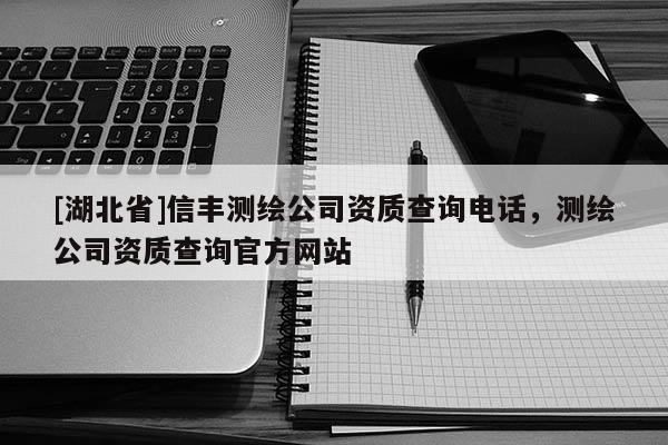 [湖北省]信豐測繪公司資質查詢電話，測繪公司資質查詢官方網站