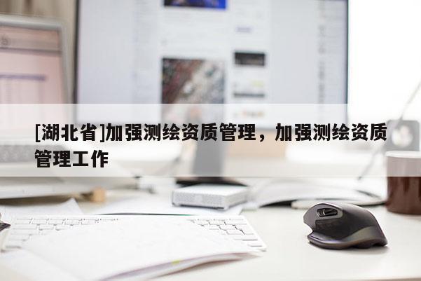 [湖北省]加強測繪資質管理，加強測繪資質管理工作