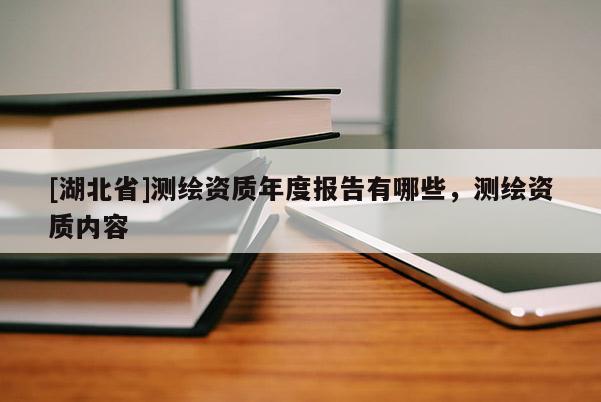 [湖北省]測繪資質年度報告有哪些，測繪資質內容