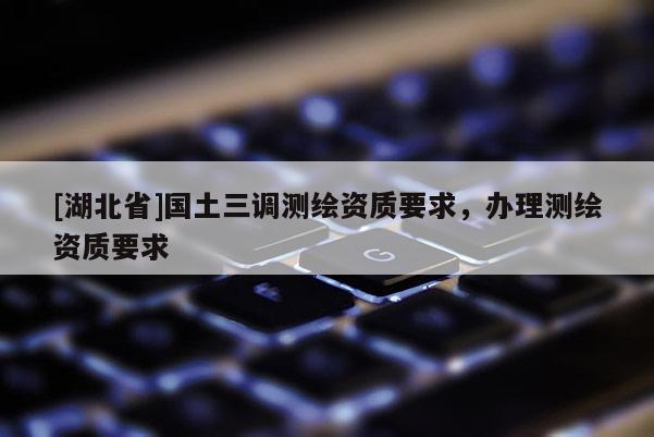 [湖北省]國土三調測繪資質要求，辦理測繪資質要求