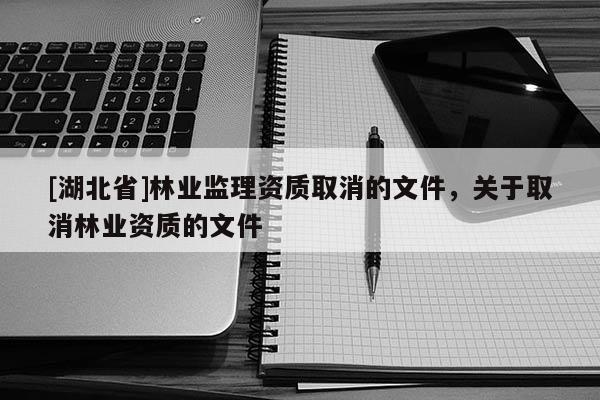 [湖北省]林業監理資質取消的文件，關于取消林業資質的文件