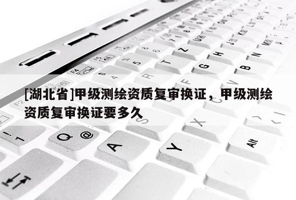 [湖北省]甲級(jí)測(cè)繪資質(zhì)復(fù)審換證，甲級(jí)測(cè)繪資質(zhì)復(fù)審換證要多久