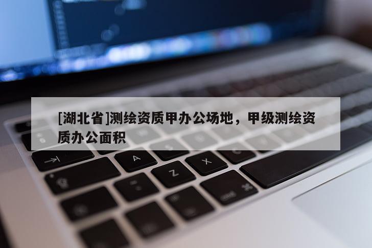 [湖北省]測(cè)繪資質(zhì)甲辦公場(chǎng)地，甲級(jí)測(cè)繪資質(zhì)辦公面積