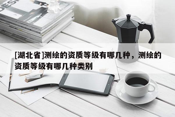 [湖北省]測(cè)繪的資質(zhì)等級(jí)有哪幾種，測(cè)繪的資質(zhì)等級(jí)有哪幾種類別