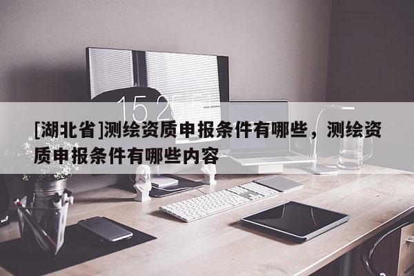 [湖北省]測(cè)繪資質(zhì)申報(bào)條件有哪些，測(cè)繪資質(zhì)申報(bào)條件有哪些內(nèi)容