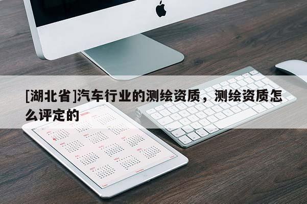 [湖北省]汽車行業(yè)的測(cè)繪資質(zhì)，測(cè)繪資質(zhì)怎么評(píng)定的