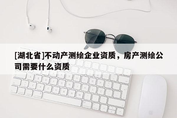 [湖北省]不動產測繪企業資質，房產測繪公司需要什么資質