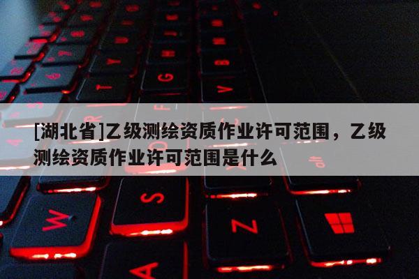 [湖北省]乙級測繪資質作業許可范圍，乙級測繪資質作業許可范圍是什么
