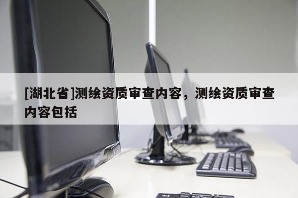 [湖北省]測繪資質審查內容，測繪資質審查內容包括