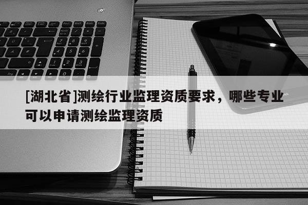 [湖北省]測繪行業監理資質要求，哪些專業可以申請測繪監理資質