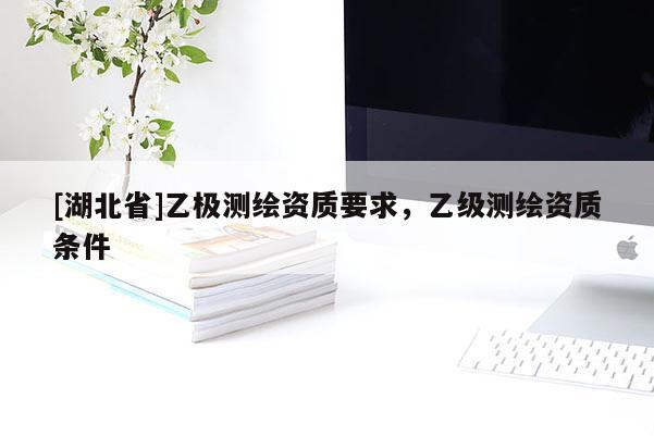 [湖北省]乙極測繪資質要求，乙級測繪資質條件