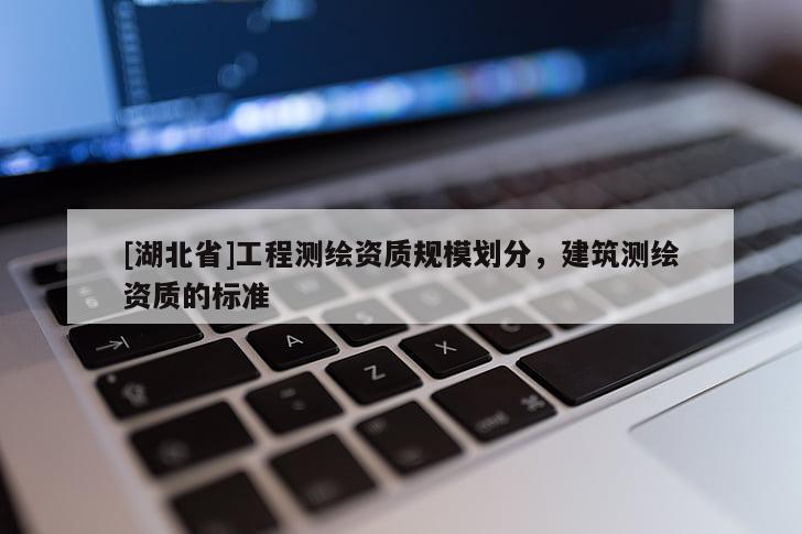 [湖北省]工程測繪資質規(guī)模劃分，建筑測繪資質的標準
