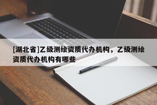 [湖北省]乙級測繪資質代辦機構，乙級測繪資質代辦機構有哪些