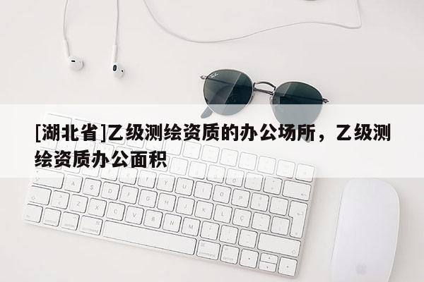 [湖北省]乙級測繪資質的辦公場所，乙級測繪資質辦公面積