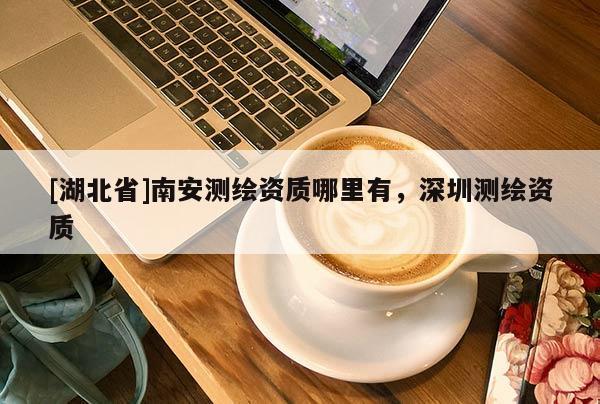 [湖北省]南安測繪資質哪里有，深圳測繪資質