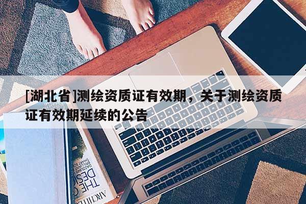 [湖北省]測繪資質(zhì)證有效期，關(guān)于測繪資質(zhì)證有效期延續(xù)的公告