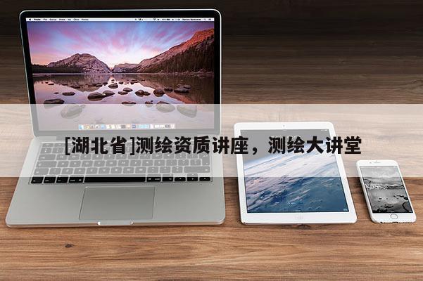 [湖北省]測繪資質(zhì)講座，測繪大講堂