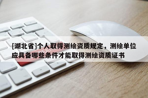 [湖北省]個人取得測繪資質規定，測繪單位應具備哪些條件才能取得測繪資質證書