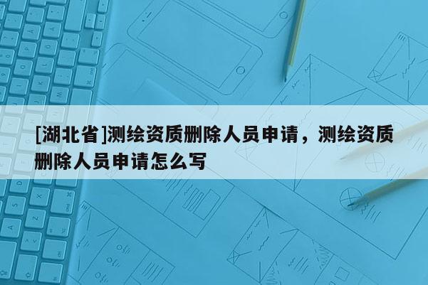 [湖北省]測繪資質刪除人員申請，測繪資質刪除人員申請怎么寫