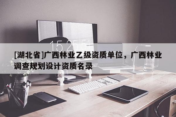 [湖北省]廣西林業(yè)乙級資質(zhì)單位，廣西林業(yè)調(diào)查規(guī)劃設(shè)計(jì)資質(zhì)名錄