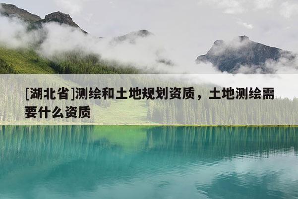 [湖北省]測繪和土地規劃資質，土地測繪需要什么資質