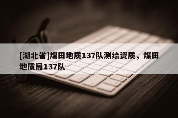 [湖北省]煤田地質137隊測繪資質，煤田地質局137隊
