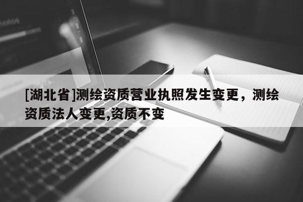 [湖北省]測繪資質營業執照發生變更，測繪資質法人變更,資質不變
