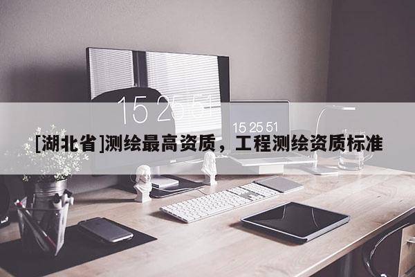 [湖北省]測繪最高資質，工程測繪資質標準