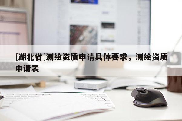 [湖北省]測繪資質申請具體要求，測繪資質申請表