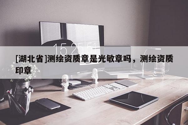 [湖北省]測繪資質章是光敏章嗎，測繪資質印章