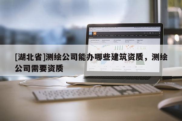 [湖北省]測繪公司能辦哪些建筑資質，測繪公司需要資質