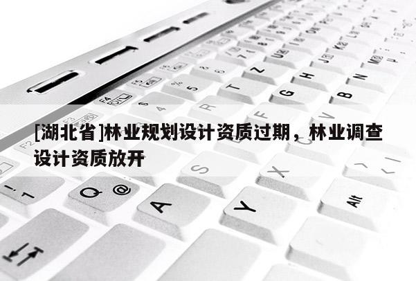 [湖北省]林業(yè)規(guī)劃設(shè)計資質(zhì)過期，林業(yè)調(diào)查設(shè)計資質(zhì)放開