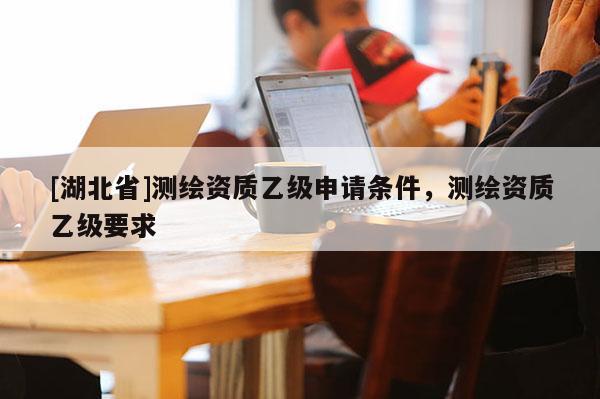 [湖北省]測繪資質乙級申請條件，測繪資質乙級要求