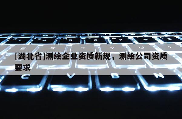 [湖北省]測繪企業資質新規，測繪公司資質要求