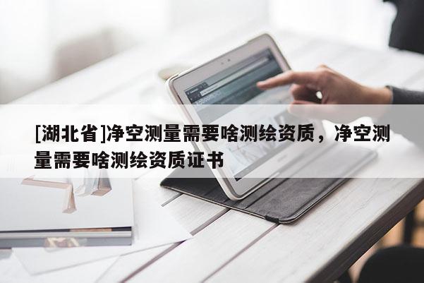 [湖北省]凈空測量需要啥測繪資質，凈空測量需要啥測繪資質證書