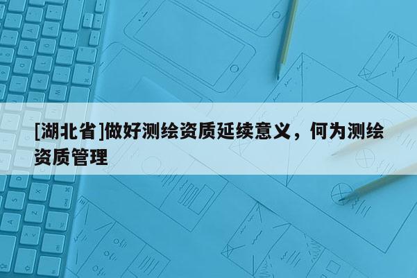 [湖北省]做好測繪資質延續意義，何為測繪資質管理