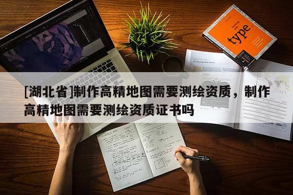 [湖北省]制作高精地圖需要測繪資質，制作高精地圖需要測繪資質證書嗎