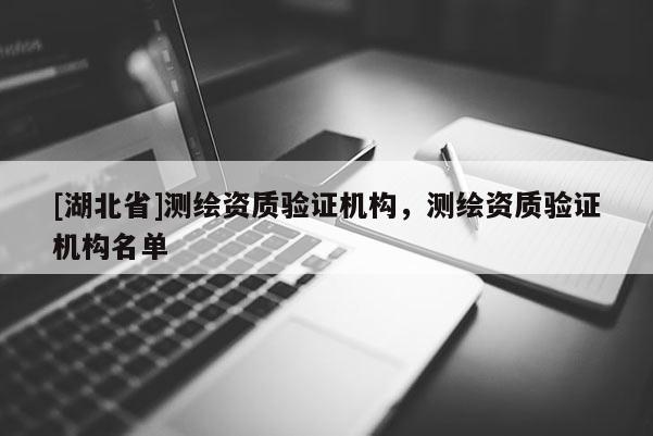 [湖北省]測繪資質驗證機構，測繪資質驗證機構名單
