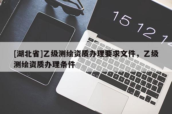 [湖北省]乙級測繪資質辦理要求文件，乙級測繪資質辦理條件
