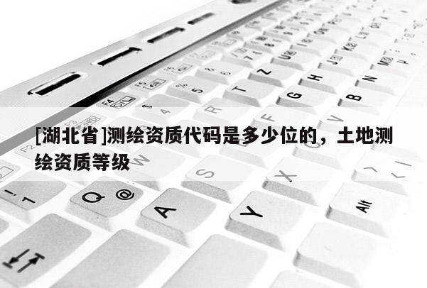 [湖北省]測繪資質代碼是多少位的，土地測繪資質等級
