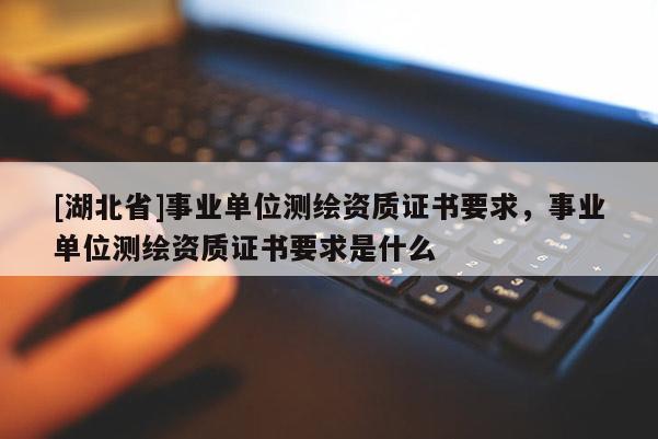 [湖北省]事業單位測繪資質證書要求，事業單位測繪資質證書要求是什么