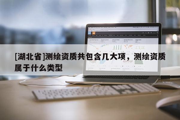 [湖北省]測繪資質共包含幾大項，測繪資質屬于什么類型
