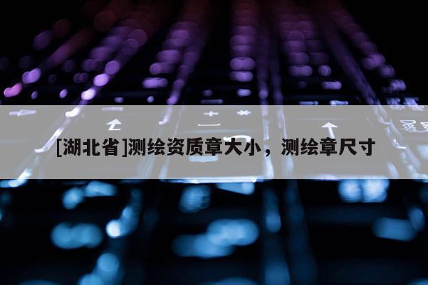 [湖北省]測繪資質章大小，測繪章尺寸