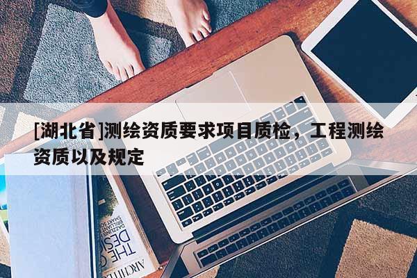 [湖北省]測繪資質要求項目質檢，工程測繪資質以及規定